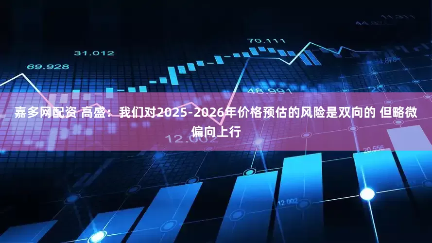 嘉多网配资 高盛：我们对2025-2026年价格预估的风险是双向的 但略微偏向上行