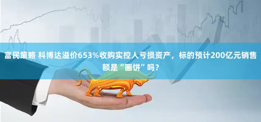 富民策略 科博达溢价653%收购实控人亏损资产，标的预计200亿元销售额是“画饼”吗？