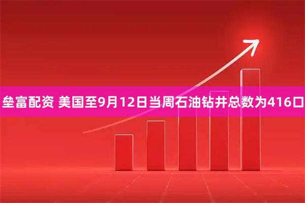 垒富配资 美国至9月12日当周石油钻井总数为416口