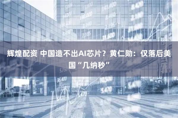 辉煌配资 中国造不出AI芯片？黄仁勋：仅落后美国“几纳秒”