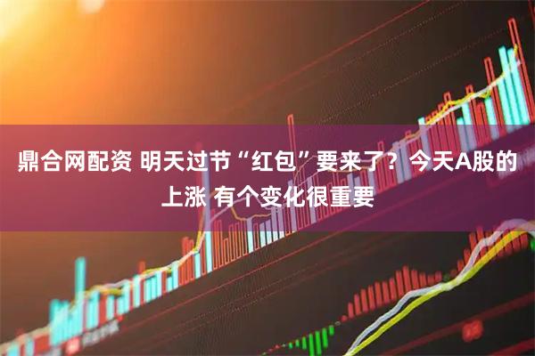 鼎合网配资 明天过节“红包”要来了？今天A股的上涨 有个变化很重要