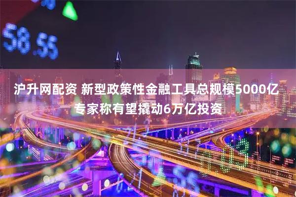 沪升网配资 新型政策性金融工具总规模5000亿 专家称有望撬动6万亿投资