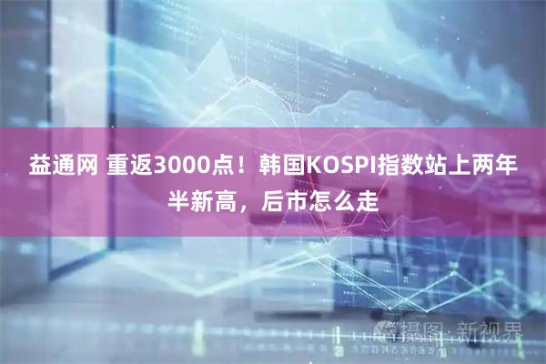 益通网 重返3000点!韩国KOSPI指数站上两年半新高,后市怎么走