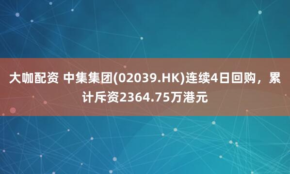 大咖配资 中集集团(02039.HK)连续4日回购，累计斥资2364.75万港元