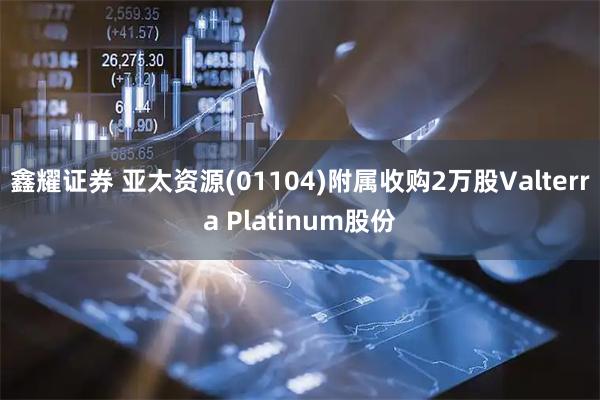 鑫耀证券 亚太资源(01104)附属收购2万股Valterra Platinum股份