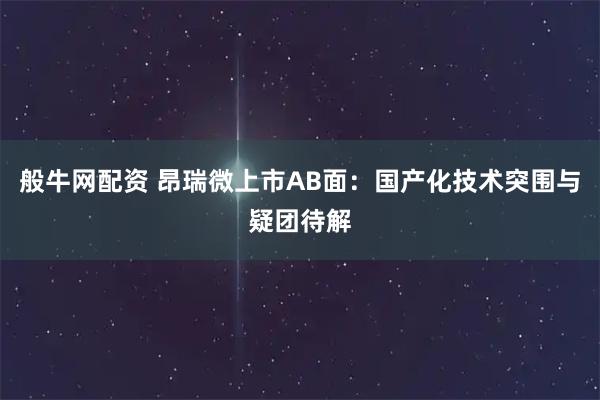 般牛网配资 昂瑞微上市AB面：国产化技术突围与疑团待解