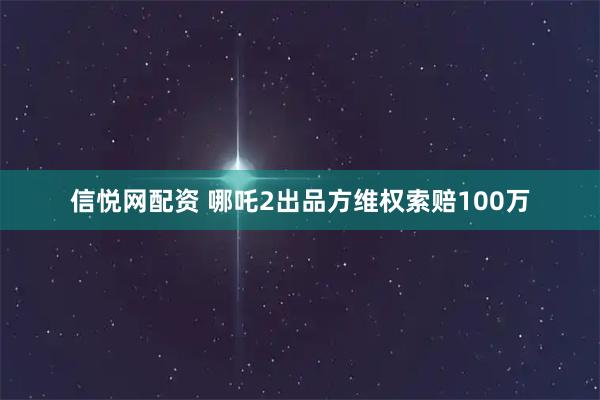 信悦网配资 哪吒2出品方维权索赔100万