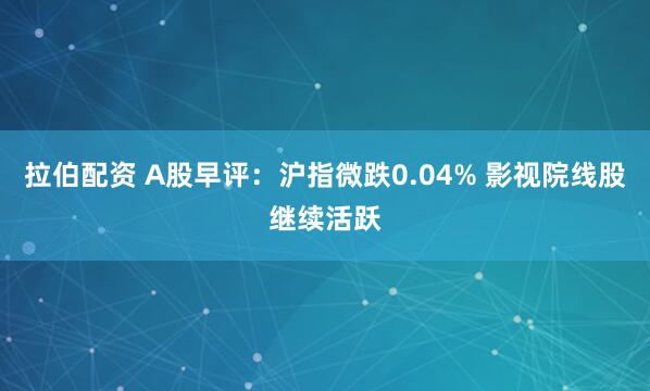 拉伯配资 A股早评：沪指微跌0.04% 影视院线股继续活跃