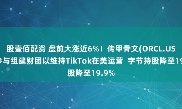 股壹佰配资 盘前大涨近6%!传甲骨文(ORCL.US)正参与组建财团以维持TikTok在美运营 字节持股降至19.9%