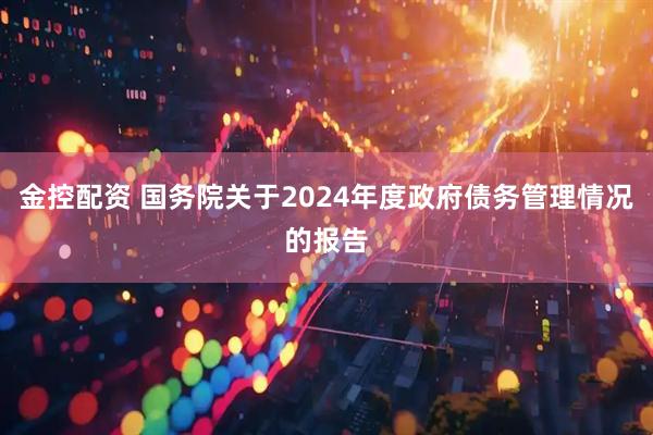 金控配资 国务院关于2024年度政府债务管理情况的报告