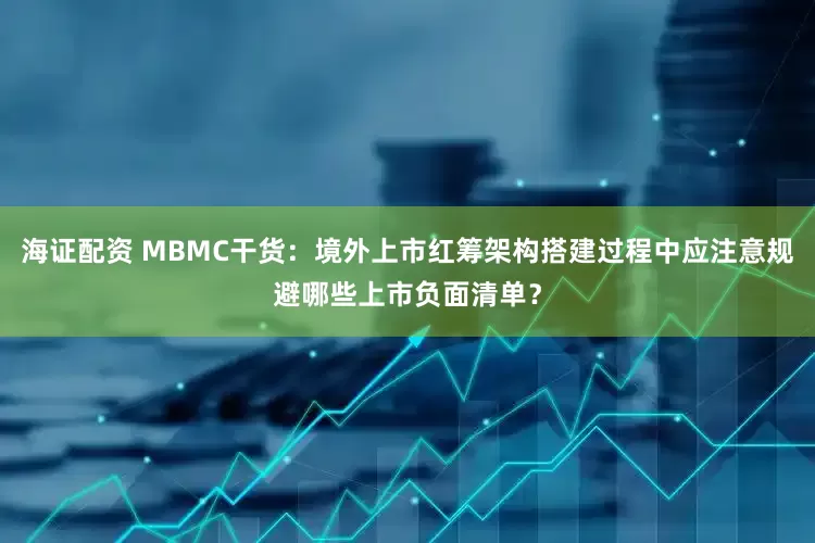 海证配资 MBMC干货：境外上市红筹架构搭建过程中应注意规避哪些上市负面清单？
