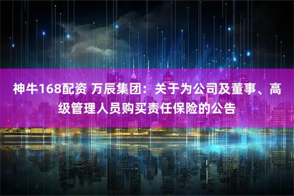 神牛168配资 万辰集团：关于为公司及董事、高级管理人员购买责任保险的公告