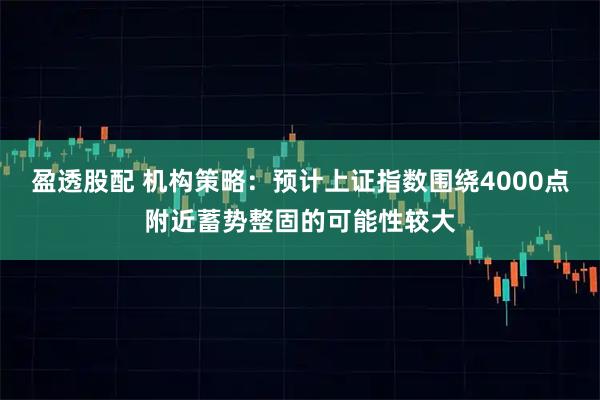 盈透股配 机构策略：预计上证指数围绕4000点附近蓄势整固的可能性较大