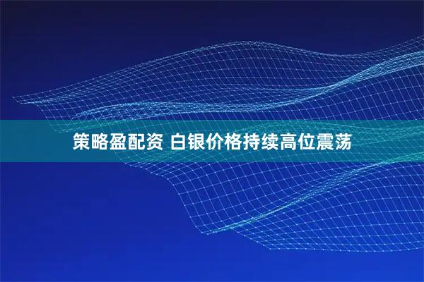 策略盈配资 白银价格持续高位震荡