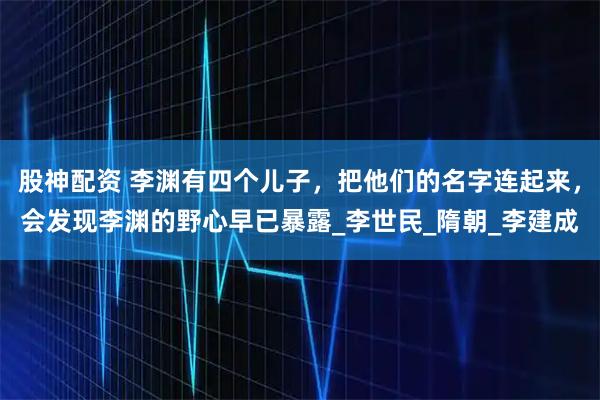 股神配资 李渊有四个儿子，把他们的名字连起来，会发现李渊的野心早已暴露_李世民_隋朝_李建成