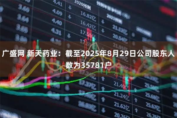 广盛网 新天药业：截至2025年8月29日公司股东人数为35781户