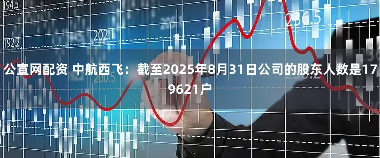 公宣网配资 中航西飞：截至2025年8月31日公司的股东人数是179621户