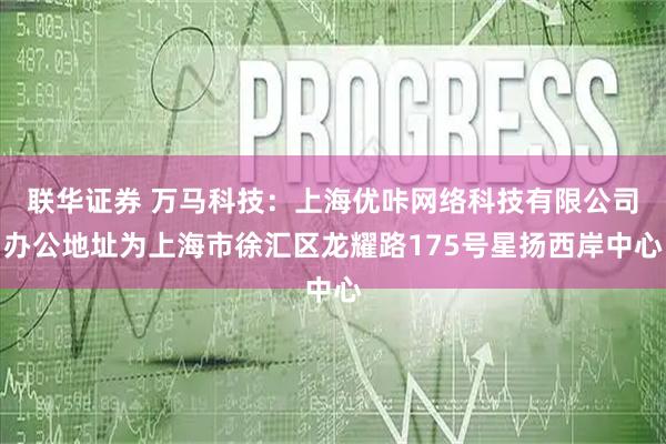 联华证券 万马科技：上海优咔网络科技有限公司办公地址为上海市徐汇区龙耀路175号星扬西岸中心