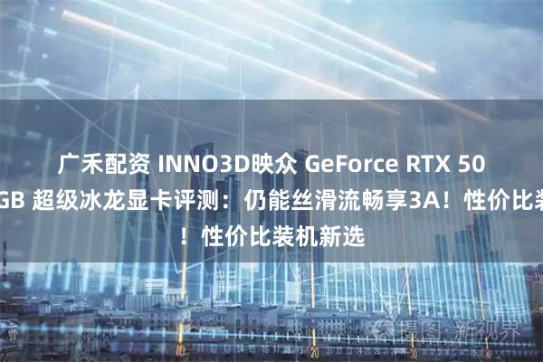 广禾配资 INNO3D映众 GeForce RTX 5060 Ti 8GB 超级冰龙显卡评测：仍能丝滑流畅享3A！性价比装机新选