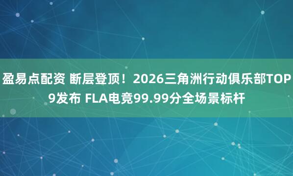 盈易点配资 断层登顶！2026三角洲行动俱乐部TOP9发布 FLA电竞99.99分全场景标杆