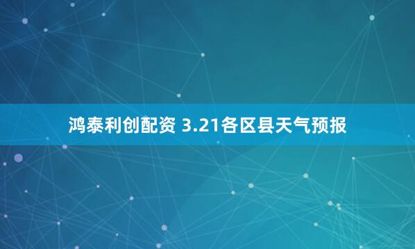 鸿泰利创配资 3.21各区县天气预报