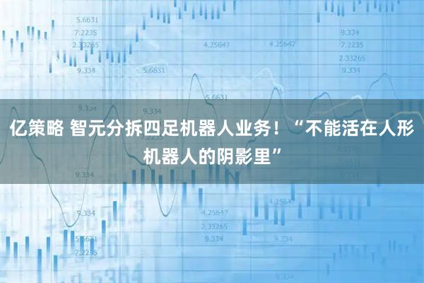 亿策略 智元分拆四足机器人业务！“不能活在人形机器人的阴影里”