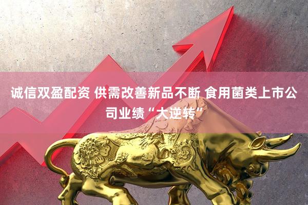 诚信双盈配资 供需改善新品不断 食用菌类上市公司业绩“大逆转”