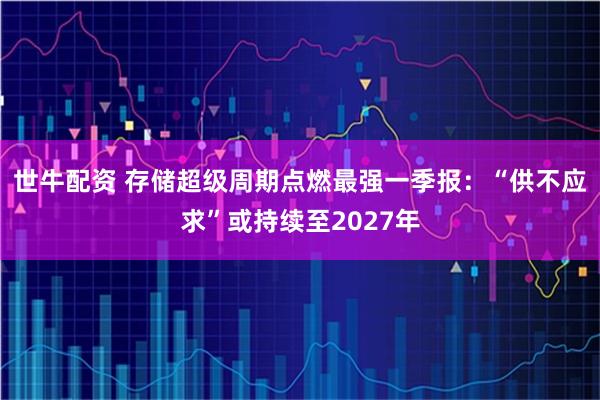 世牛配资 存储超级周期点燃最强一季报：“供不应求”或持续至2027年