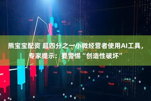 熊宝宝配资 超四分之一小微经营者使用AI工具,专家提示:要警惕“创造性破坏”