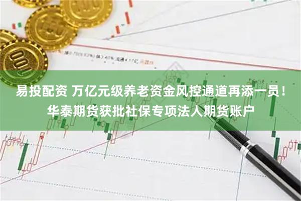 易投配资 万亿元级养老资金风控通道再添一员！华泰期货获批社保专项法人期货账户